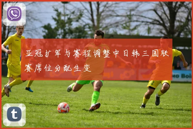 亚冠扩军与赛程调整中日韩三国联赛席位分配生变