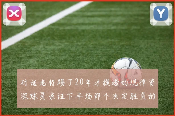 对话老将踢了20年才摸透的规律资深球员亲证下半场那个决定胜负的秘密进球窗口